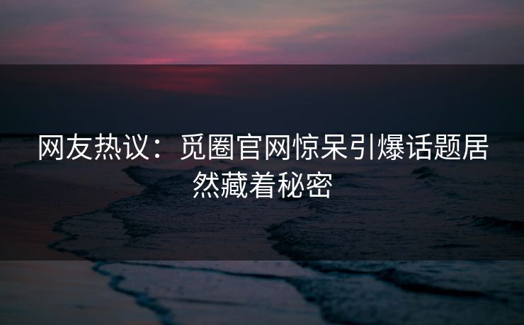 网友热议：觅圈官网惊呆引爆话题居然藏着秘密
