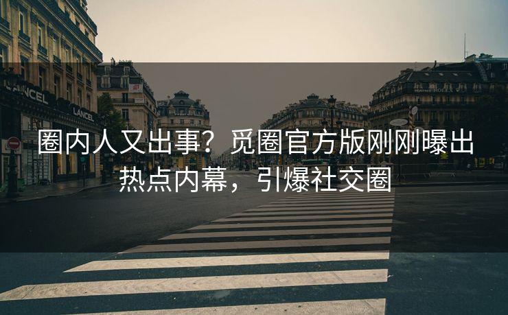 圈内人又出事？觅圈官方版刚刚曝出热点内幕，引爆社交圈
