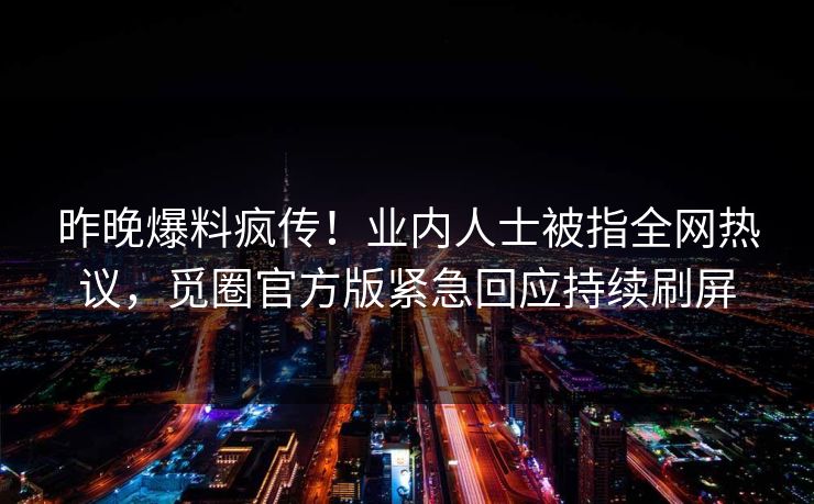 昨晚爆料疯传！业内人士被指全网热议，觅圈官方版紧急回应持续刷屏