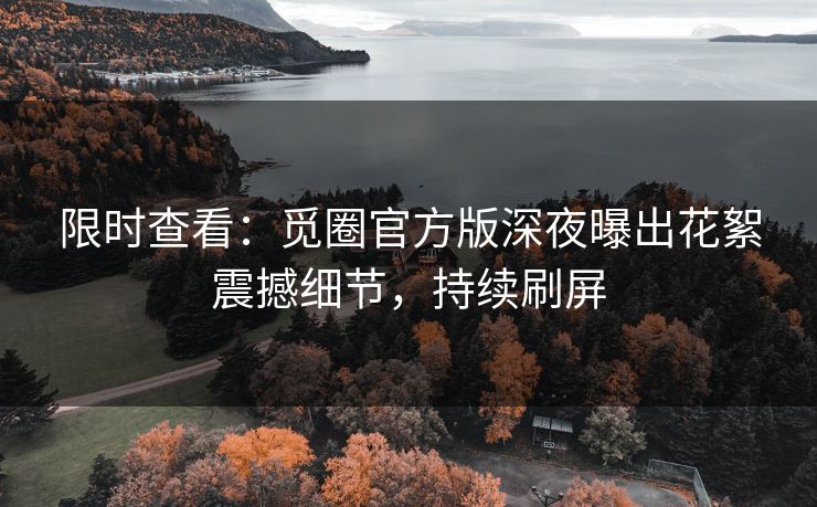 限时查看：觅圈官方版深夜曝出花絮震撼细节，持续刷屏