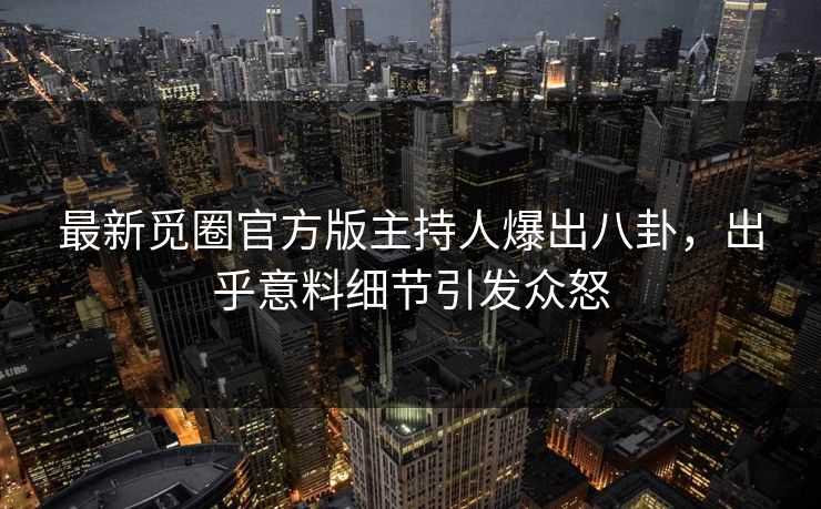 最新觅圈官方版主持人爆出八卦，出乎意料细节引发众怒
