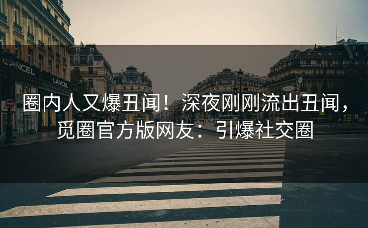 圈内人又爆丑闻！深夜刚刚流出丑闻，觅圈官方版网友：引爆社交圈