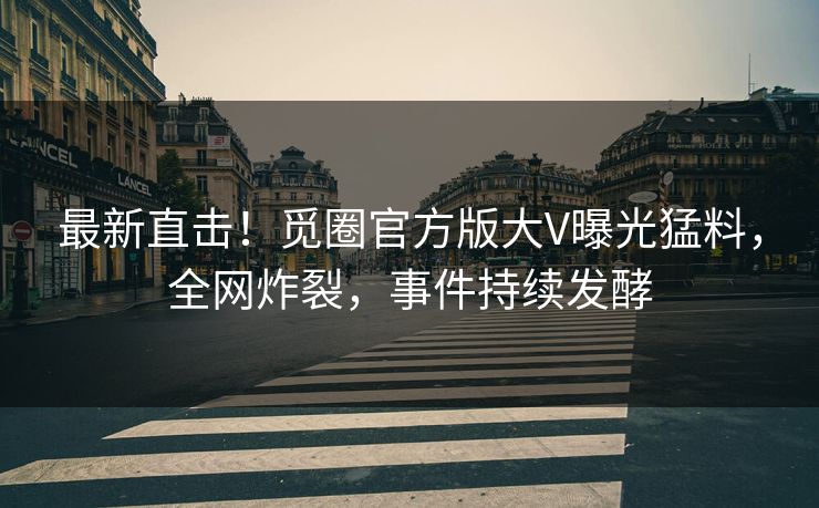 最新直击！觅圈官方版大V曝光猛料，全网炸裂，事件持续发酵