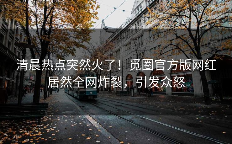 清晨热点突然火了！觅圈官方版网红居然全网炸裂，引发众怒