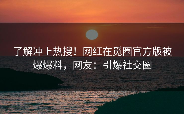 了解冲上热搜！网红在觅圈官方版被爆爆料，网友：引爆社交圈