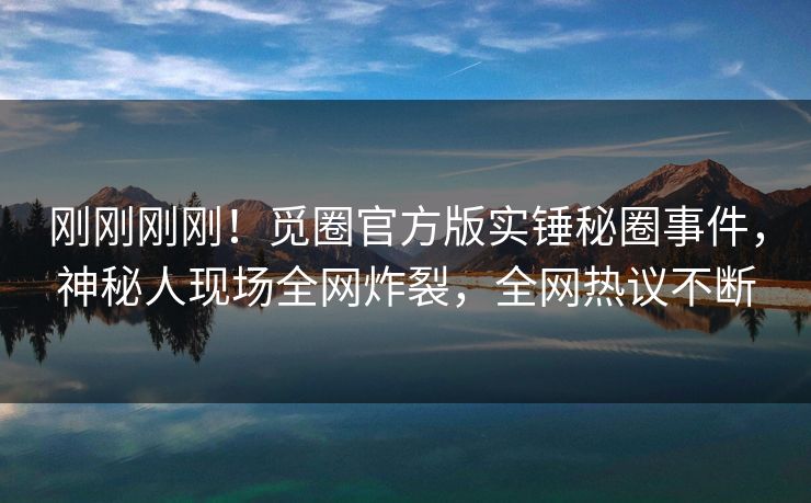 刚刚刚刚！觅圈官方版实锤秘圈事件，神秘人现场全网炸裂，全网热议不断