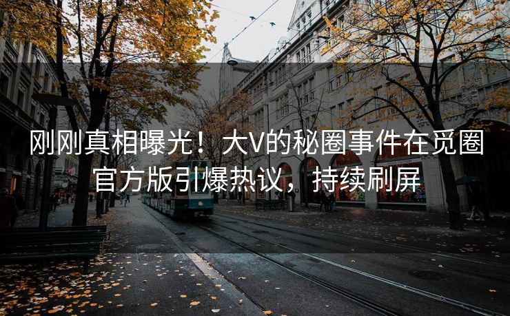 刚刚真相曝光！大V的秘圈事件在觅圈官方版引爆热议，持续刷屏