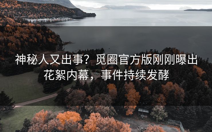 神秘人又出事？觅圈官方版刚刚曝出花絮内幕，事件持续发酵
