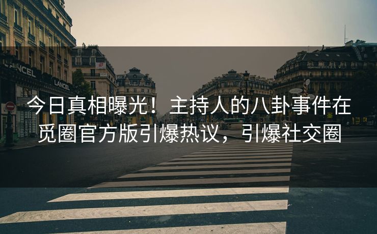 今日真相曝光！主持人的八卦事件在觅圈官方版引爆热议，引爆社交圈
