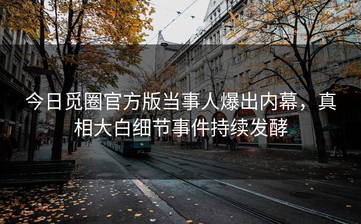 今日觅圈官方版当事人爆出内幕，真相大白细节事件持续发酵
