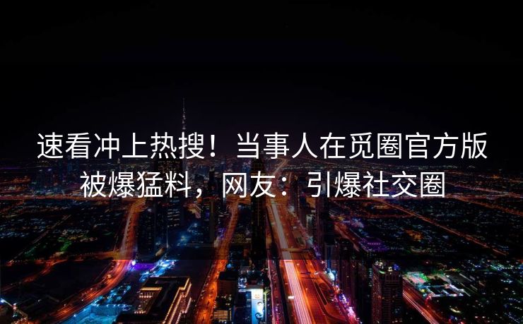 速看冲上热搜！当事人在觅圈官方版被爆猛料，网友：引爆社交圈