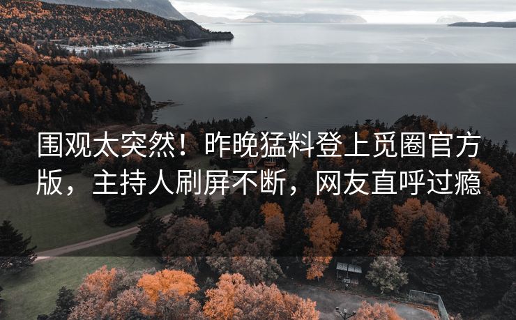 围观太突然！昨晚猛料登上觅圈官方版，主持人刷屏不断，网友直呼过瘾
