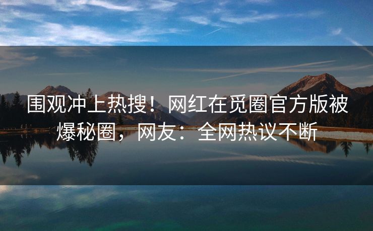 围观冲上热搜！网红在觅圈官方版被爆秘圈，网友：全网热议不断