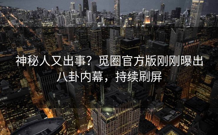 神秘人又出事？觅圈官方版刚刚曝出八卦内幕，持续刷屏