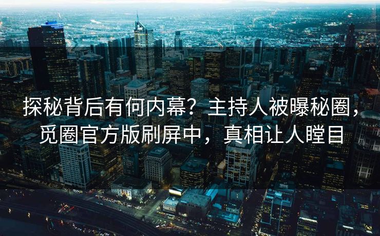 探秘背后有何内幕？主持人被曝秘圈，觅圈官方版刷屏中，真相让人瞠目