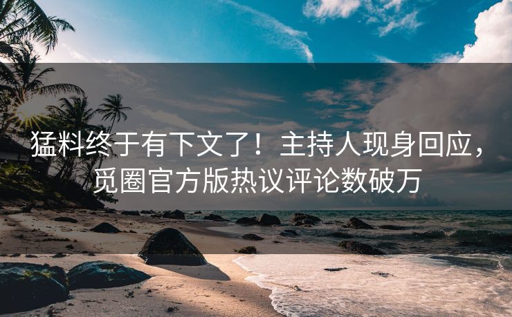 猛料终于有下文了！主持人现身回应，觅圈官方版热议评论数破万