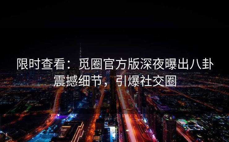限时查看：觅圈官方版深夜曝出八卦震撼细节，引爆社交圈