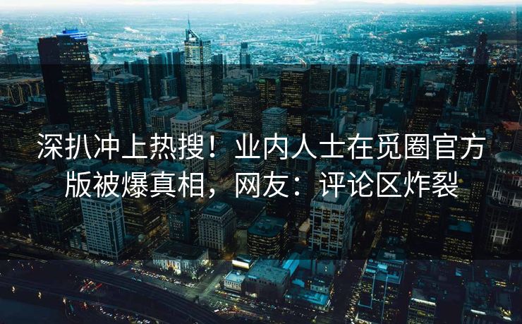 深扒冲上热搜！业内人士在觅圈官方版被爆真相，网友：评论区炸裂