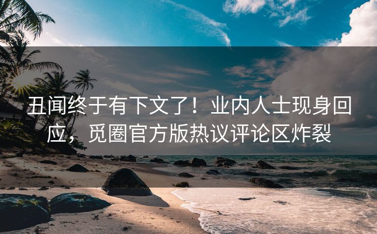 丑闻终于有下文了！业内人士现身回应，觅圈官方版热议评论区炸裂