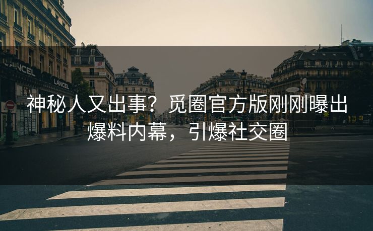 神秘人又出事？觅圈官方版刚刚曝出爆料内幕，引爆社交圈