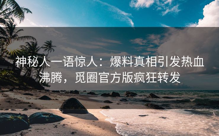 神秘人一语惊人：爆料真相引发热血沸腾，觅圈官方版疯狂转发