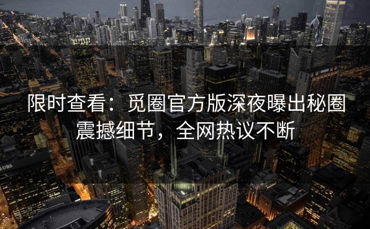 限时查看：觅圈官方版深夜曝出秘圈震撼细节，全网热议不断