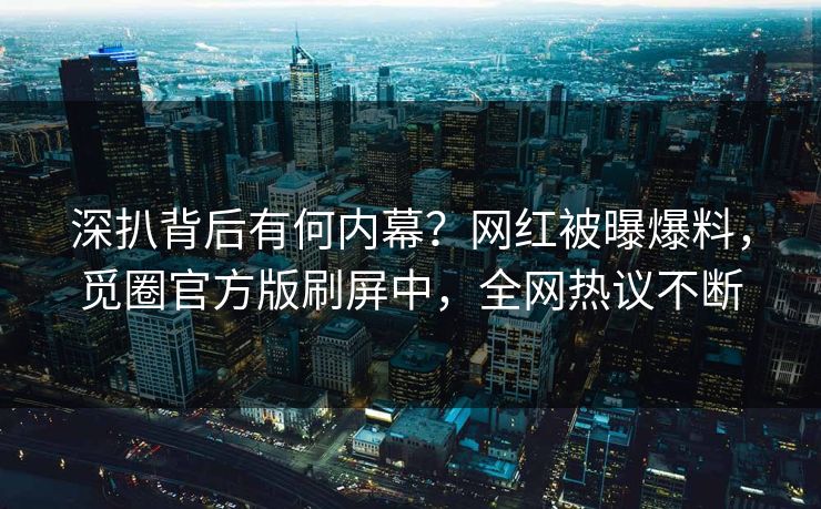 深扒背后有何内幕？网红被曝爆料，觅圈官方版刷屏中，全网热议不断