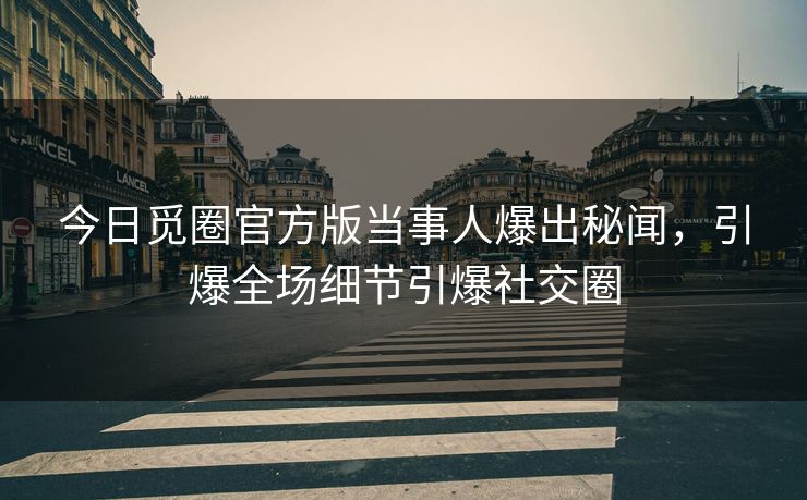 今日觅圈官方版当事人爆出秘闻，引爆全场细节引爆社交圈