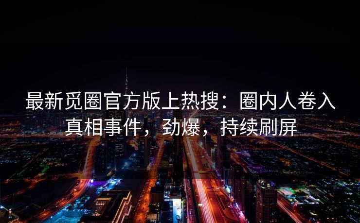 最新觅圈官方版上热搜：圈内人卷入真相事件，劲爆，持续刷屏