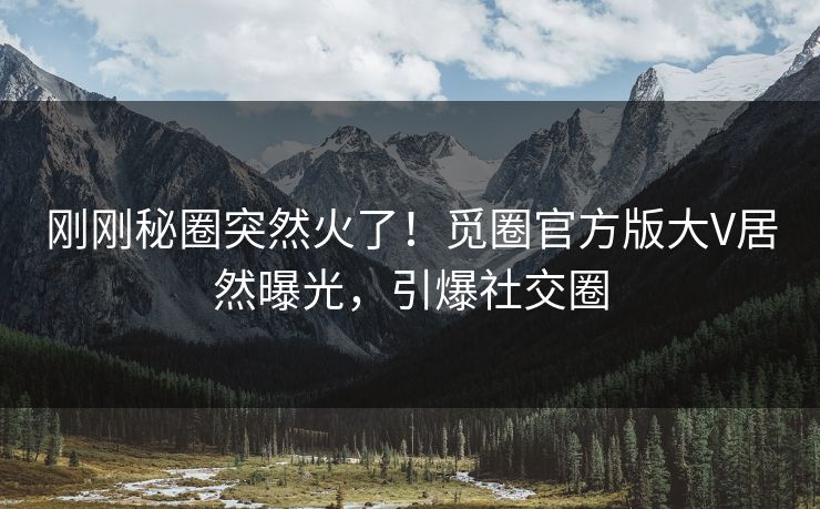 刚刚秘圈突然火了！觅圈官方版大V居然曝光，引爆社交圈
