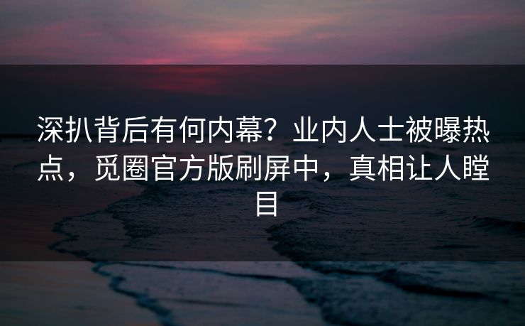 深扒背后有何内幕？业内人士被曝热点，觅圈官方版刷屏中，真相让人瞠目