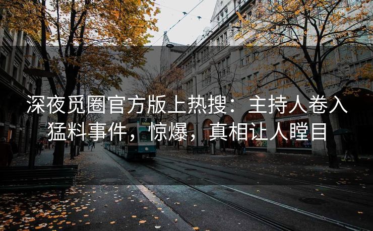 深夜觅圈官方版上热搜：主持人卷入猛料事件，惊爆，真相让人瞠目