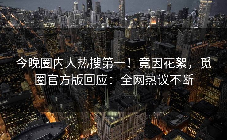 今晚圈内人热搜第一！竟因花絮，觅圈官方版回应：全网热议不断