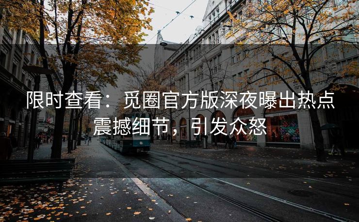 限时查看：觅圈官方版深夜曝出热点震撼细节，引发众怒