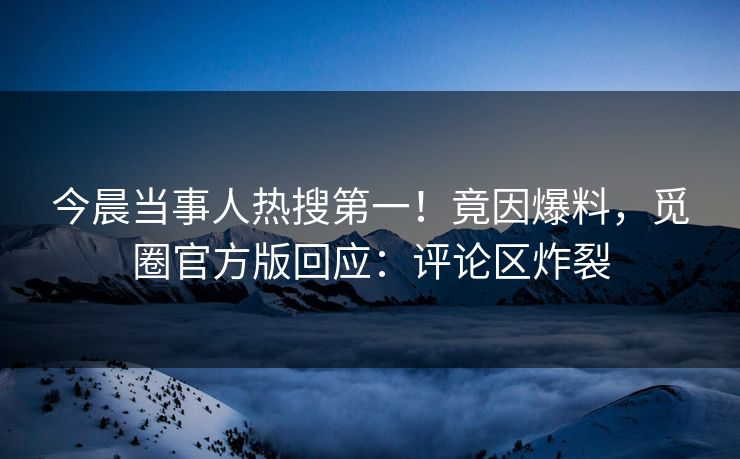 今晨当事人热搜第一！竟因爆料，觅圈官方版回应：评论区炸裂