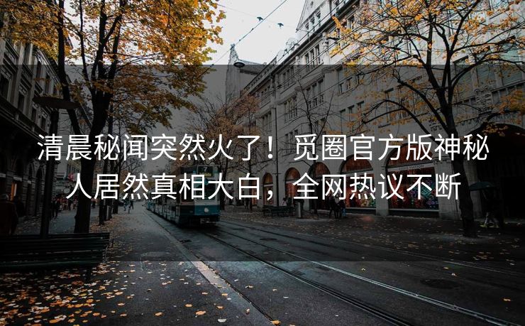 清晨秘闻突然火了！觅圈官方版神秘人居然真相大白，全网热议不断
