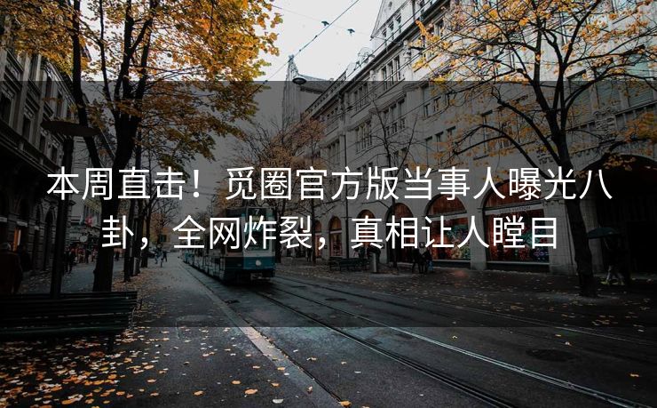 本周直击！觅圈官方版当事人曝光八卦，全网炸裂，真相让人瞠目
