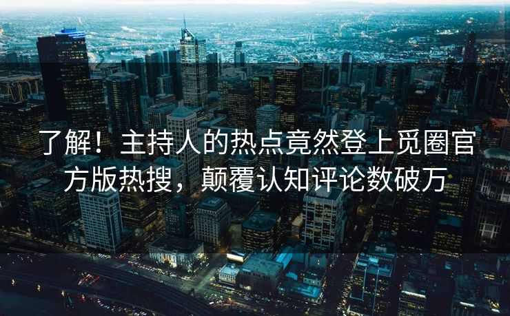 了解！主持人的热点竟然登上觅圈官方版热搜，颠覆认知评论数破万