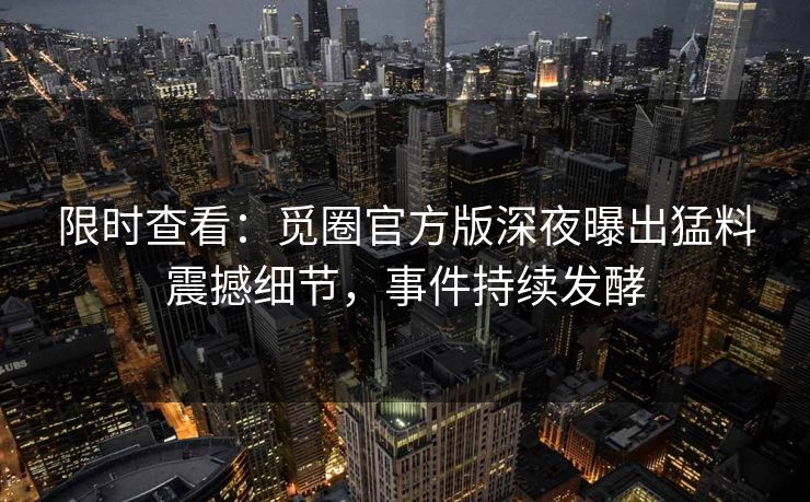 限时查看：觅圈官方版深夜曝出猛料震撼细节，事件持续发酵