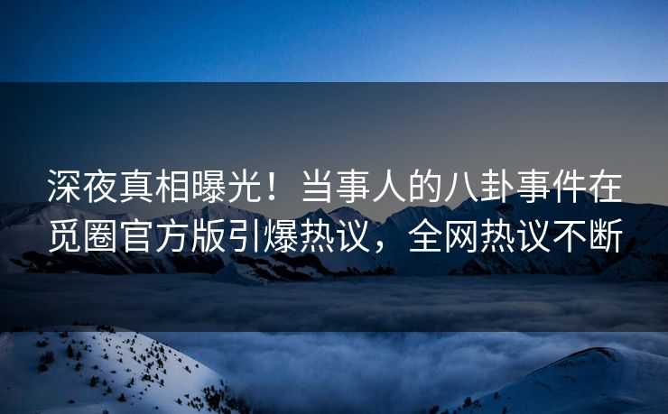 深夜真相曝光！当事人的八卦事件在觅圈官方版引爆热议，全网热议不断