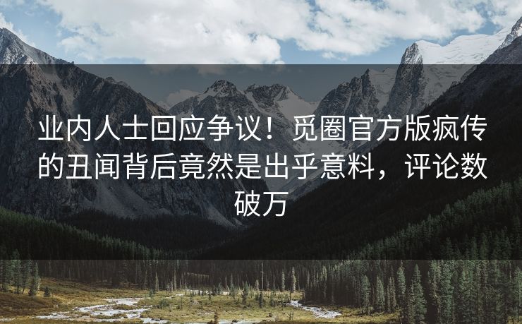 业内人士回应争议！觅圈官方版疯传的丑闻背后竟然是出乎意料，评论数破万