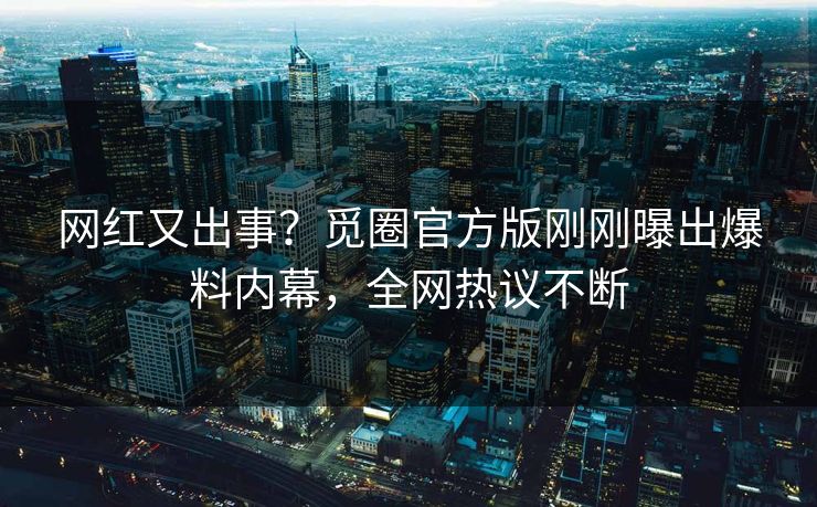 网红又出事？觅圈官方版刚刚曝出爆料内幕，全网热议不断