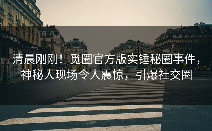 清晨刚刚！觅圈官方版实锤秘圈事件，神秘人现场令人震惊，引爆社交圈