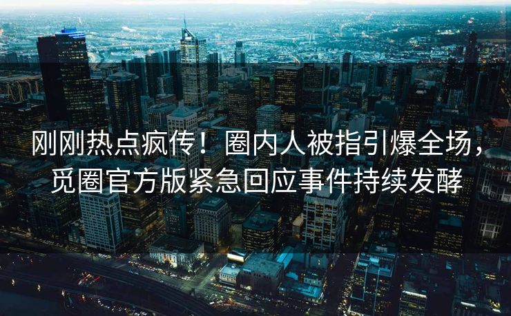 刚刚热点疯传！圈内人被指引爆全场，觅圈官方版紧急回应事件持续发酵
