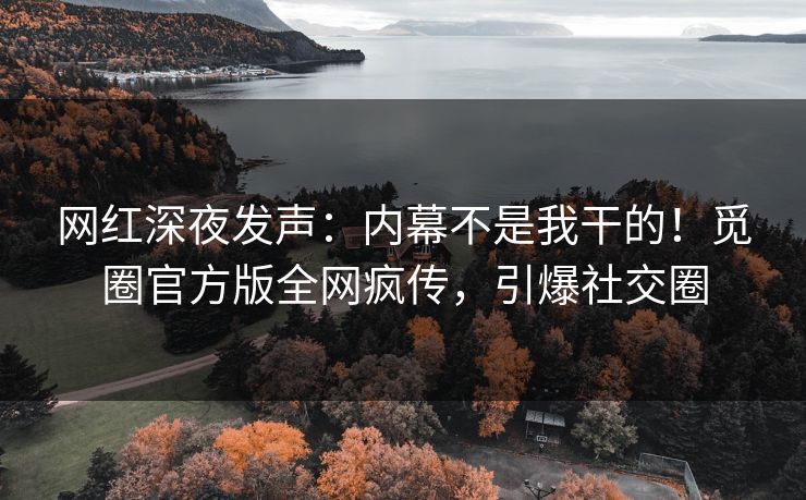 网红深夜发声：内幕不是我干的！觅圈官方版全网疯传，引爆社交圈