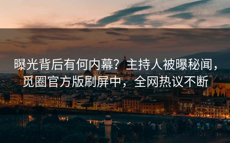 曝光背后有何内幕？主持人被曝秘闻，觅圈官方版刷屏中，全网热议不断