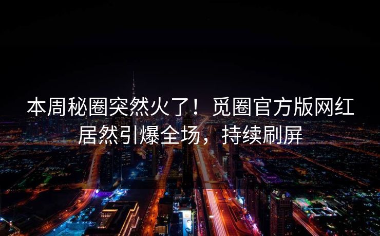 本周秘圈突然火了！觅圈官方版网红居然引爆全场，持续刷屏