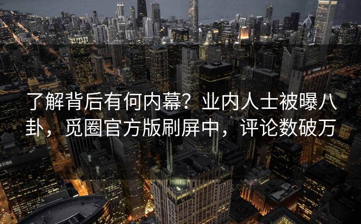 了解背后有何内幕？业内人士被曝八卦，觅圈官方版刷屏中，评论数破万