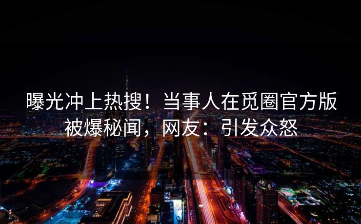 曝光冲上热搜！当事人在觅圈官方版被爆秘闻，网友：引发众怒