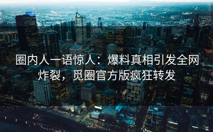 圈内人一语惊人：爆料真相引发全网炸裂，觅圈官方版疯狂转发